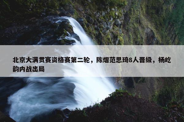 北京大满贯赛资格赛第二轮，陈熠范思琦8人晋级，杨屹韵内战出局