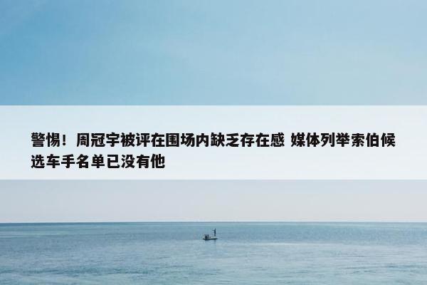 警惕！周冠宇被评在围场内缺乏存在感 媒体列举索伯候选车手名单已没有他