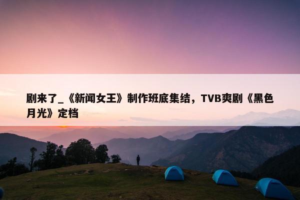 剧来了_《新闻女王》制作班底集结，TVB爽剧《黑色月光》定档