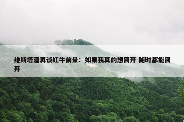 维斯塔潘再谈红牛前景：如果我真的想离开 随时都能离开