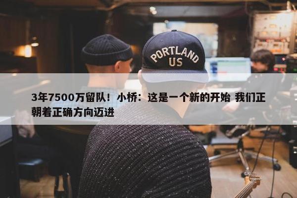 3年7500万留队！小桥：这是一个新的开始 我们正朝着正确方向迈进