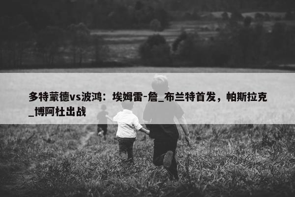 多特蒙德vs波鸿：埃姆雷-詹_布兰特首发，帕斯拉克_博阿杜出战