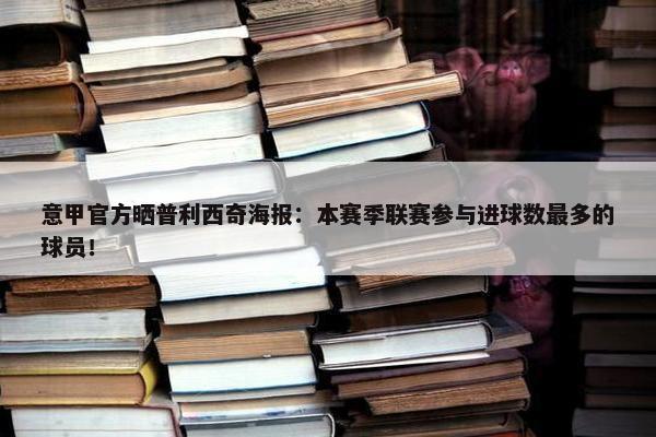 意甲官方晒普利西奇海报：本赛季联赛参与进球数最多的球员！