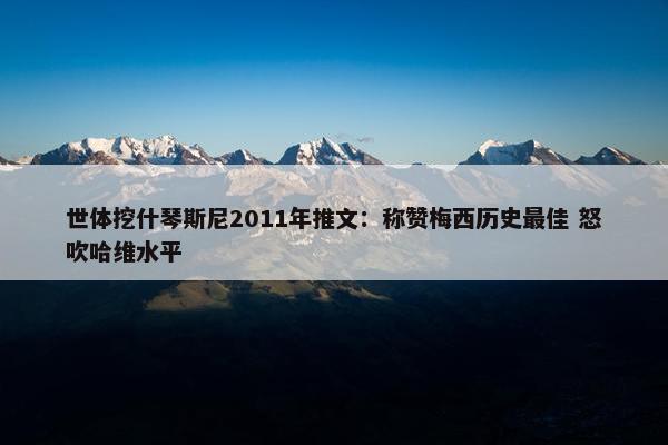 世体挖什琴斯尼2011年推文：称赞梅西历史最佳 怒吹哈维水平