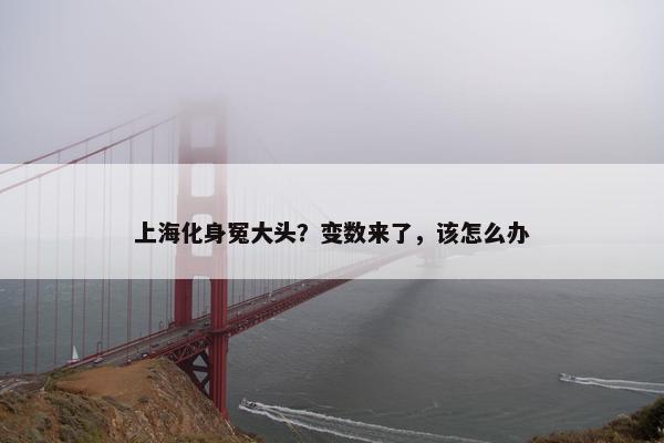 上海化身冤大头？变数来了，该怎么办