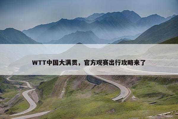 WTT中国大满贯，官方观赛出行攻略来了