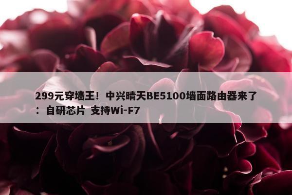 299元穿墙王！中兴晴天BE5100墙面路由器来了：自研芯片 支持Wi-F7