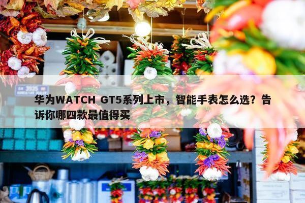 华为WATCH GT5系列上市，智能手表怎么选？告诉你哪四款最值得买