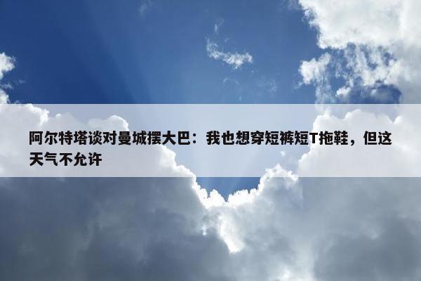 阿尔特塔谈对曼城摆大巴：我也想穿短裤短T拖鞋，但这天气不允许