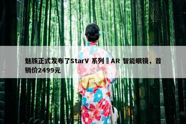 魅族正式发布了StarV 系列 AR 智能眼镜，首销价2499元