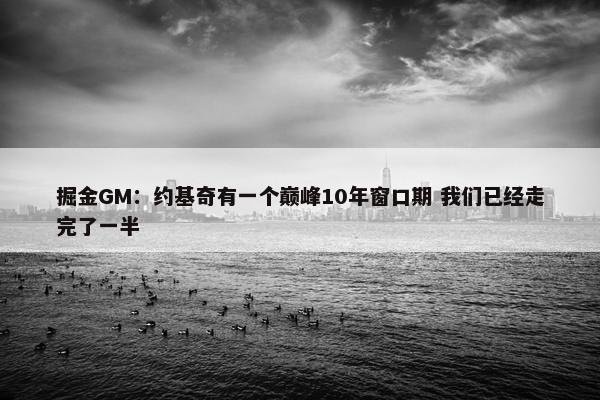 掘金GM：约基奇有一个巅峰10年窗口期 我们已经走完了一半