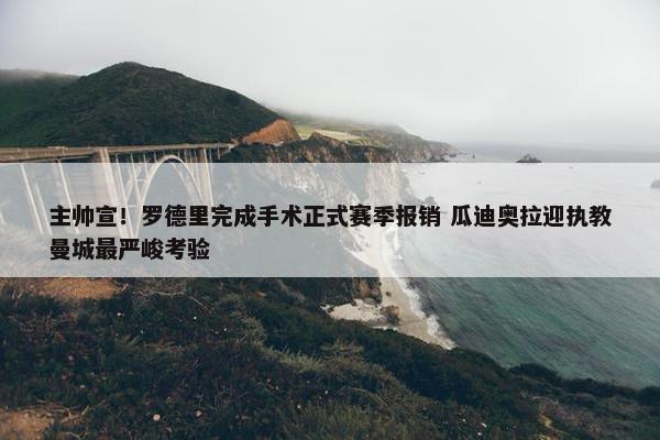 主帅宣！罗德里完成手术正式赛季报销 瓜迪奥拉迎执教曼城最严峻考验