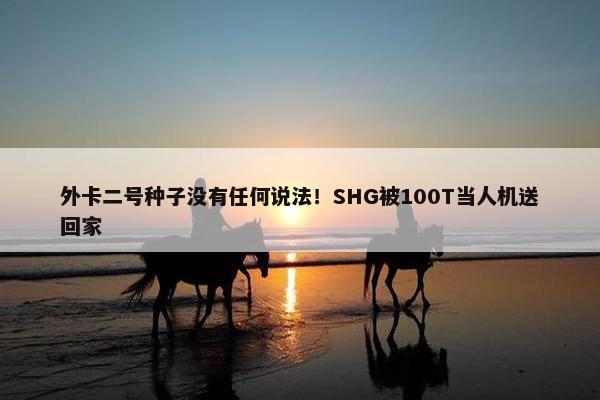 外卡二号种子没有任何说法！SHG被100T当人机送回家