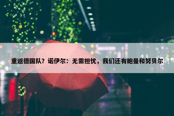 重返德国队？诺伊尔：无需担忧，我们还有鲍曼和努贝尔