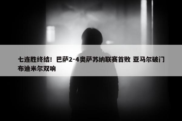 七连胜终结！巴萨2-4奥萨苏纳联赛首败 亚马尔破门布迪米尔双响