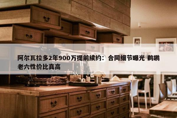 阿尔瓦拉多2年900万提前续约：合同细节曝光 鹈鹕老六性价比真高