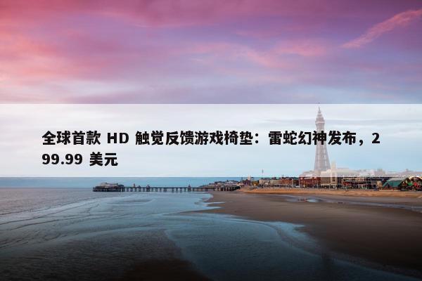 全球首款 HD 触觉反馈游戏椅垫：雷蛇幻神发布，299.99 美元