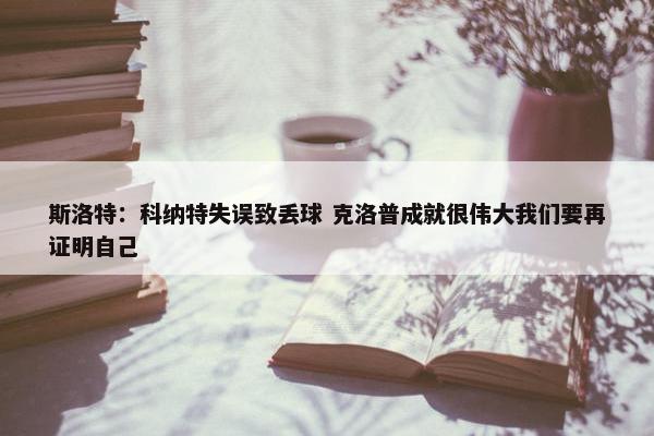 斯洛特：科纳特失误致丢球 克洛普成就很伟大我们要再证明自己