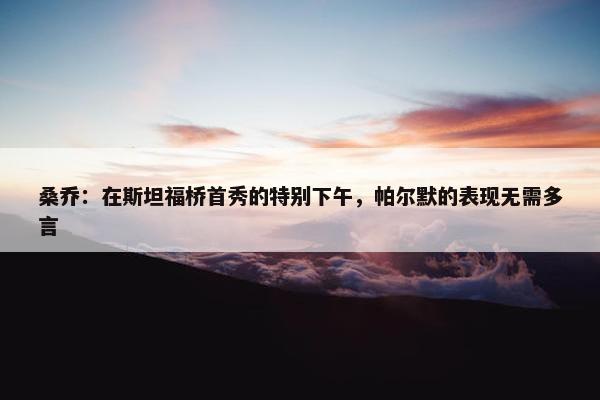 桑乔：在斯坦福桥首秀的特别下午，帕尔默的表现无需多言