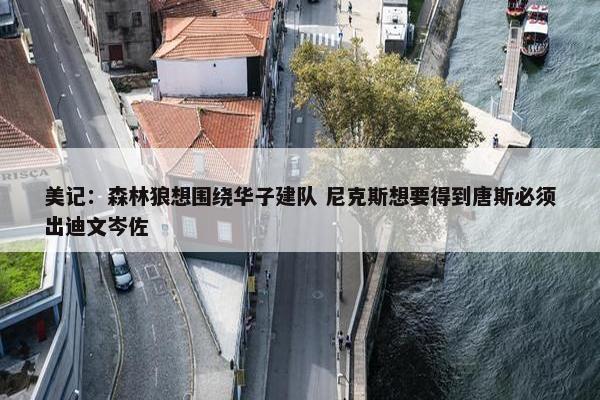 美记：森林狼想围绕华子建队 尼克斯想要得到唐斯必须出迪文岑佐