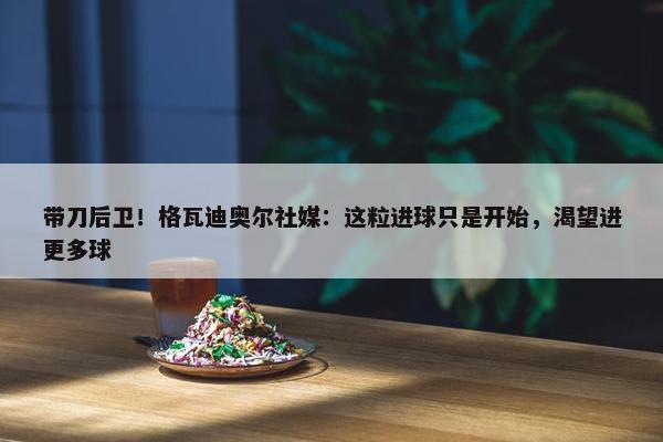 带刀后卫！格瓦迪奥尔社媒：这粒进球只是开始，渴望进更多球