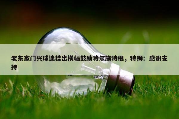 老东家门兴球迷挂出横幅鼓励特尔施特根，特狮：感谢支持