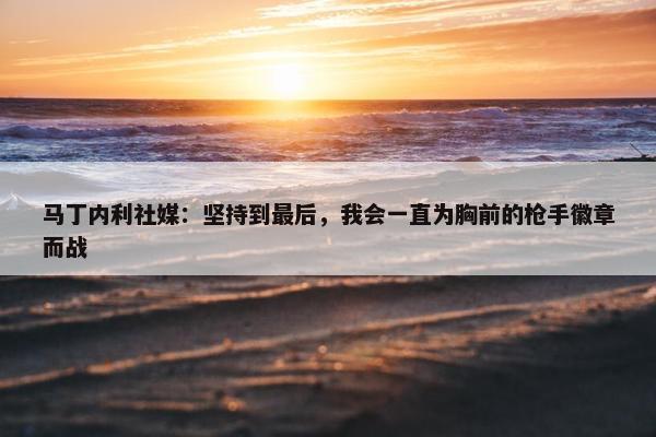 马丁内利社媒：坚持到最后，我会一直为胸前的枪手徽章而战