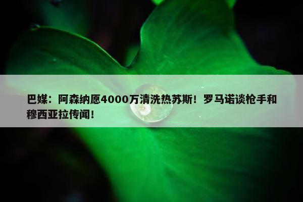 巴媒：阿森纳愿4000万清洗热苏斯！罗马诺谈枪手和穆西亚拉传闻！