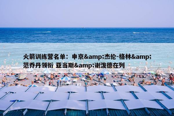 火箭训练营名单：申京&杰伦-格林&范乔丹领衔 亚当斯&谢泼德在列