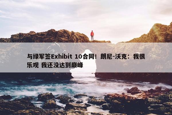 与绿军签Exhibit 10合同！朗尼-沃克：我很乐观 我还没达到巅峰