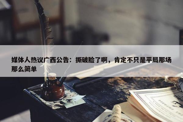 媒体人热议广西公告：撕破脸了啊，肯定不只是平局那场那么简单