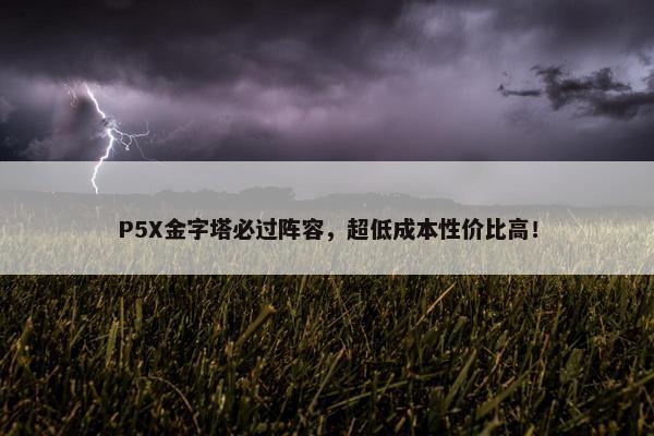 P5X金字塔必过阵容，超低成本性价比高！