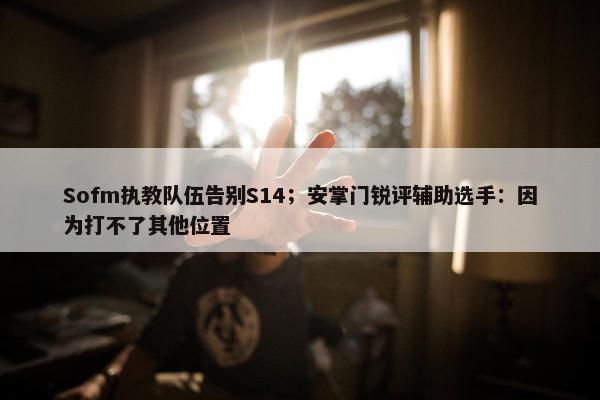 Sofm执教队伍告别S14；安掌门锐评辅助选手：因为打不了其他位置