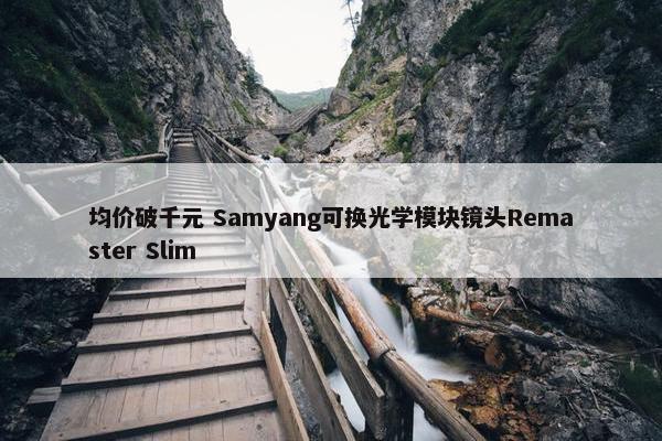 均价破千元 Samyang可换光学模块镜头Remaster Slim