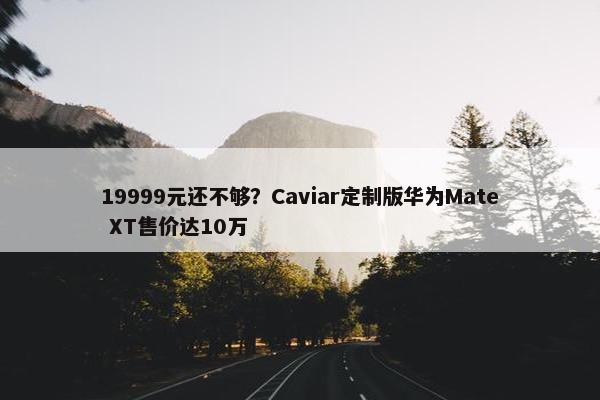 19999元还不够？Caviar定制版华为Mate XT售价达10万