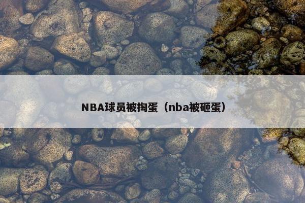 NBA球员被掏蛋（nba被砸蛋）