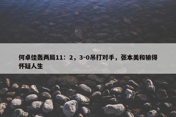 何卓佳轰两局11：2，3-0吊打对手，张本美和输得怀疑人生