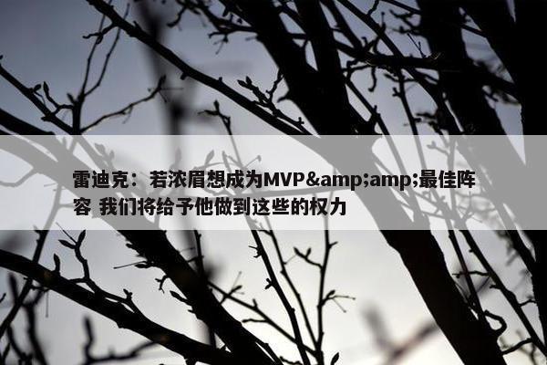 雷迪克：若浓眉想成为MVP&amp;最佳阵容 我们将给予他做到这些的权力