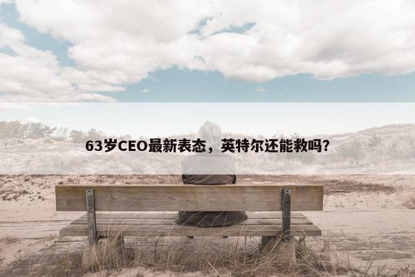 63岁CEO最新表态，英特尔还能救吗？