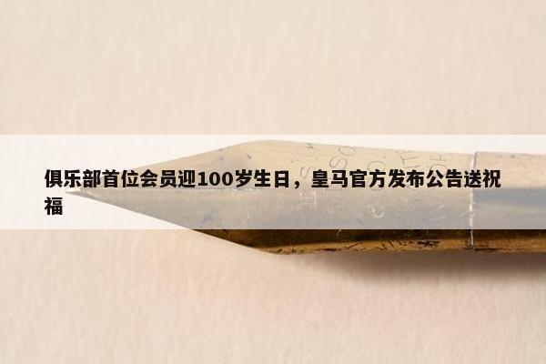 俱乐部首位会员迎100岁生日，皇马官方发布公告送祝福