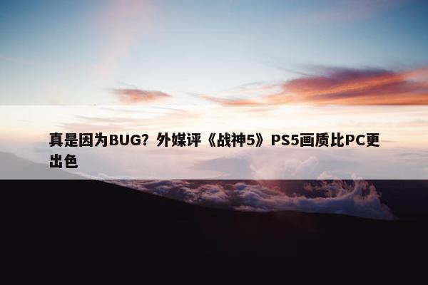 真是因为BUG？外媒评《战神5》PS5画质比PC更出色