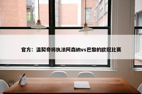 官方：温契奇将执法阿森纳vs巴黎的欧冠比赛