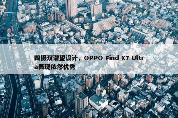 四摄双潜望设计，OPPO Find X7 Ultra表现依然优秀