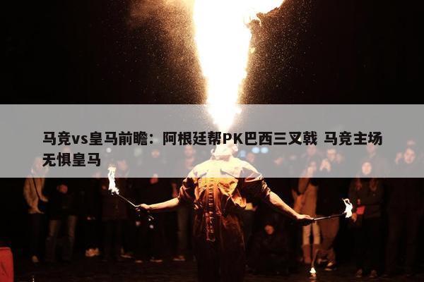 马竞vs皇马前瞻：阿根廷帮PK巴西三叉戟 马竞主场无惧皇马