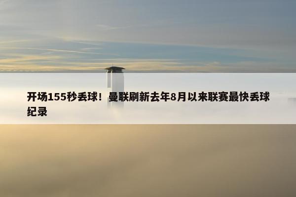 开场155秒丢球！曼联刷新去年8月以来联赛最快丢球纪录