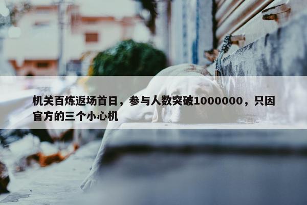 机关百炼返场首日，参与人数突破1000000，只因官方的三个小心机