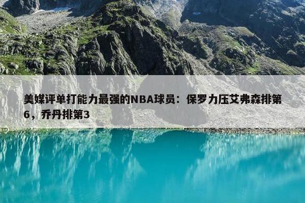 美媒评单打能力最强的NBA球员：保罗力压艾弗森排第6，乔丹排第3