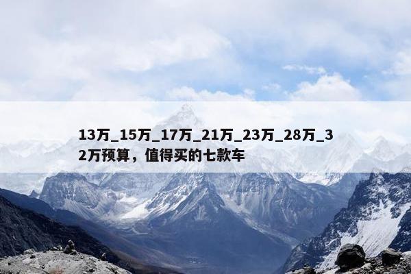 13万_15万_17万_21万_23万_28万_32万预算，值得买的七款车