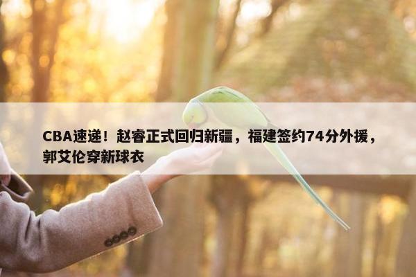 CBA速递！赵睿正式回归新疆，福建签约74分外援，郭艾伦穿新球衣