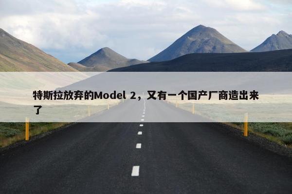 特斯拉放弃的Model 2，又有一个国产厂商造出来了